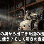 倉庫の奥から出てきた謎の機械、一体何に使う？そして驚きの査定額は？
